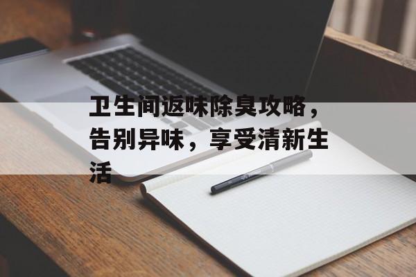 卫生间返味除臭攻略，告别异味，享受清新生活