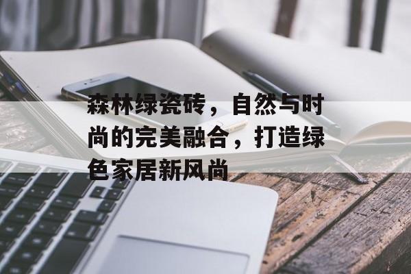 森林绿瓷砖，自然与时尚的完美融合，打造绿色家居新风尚