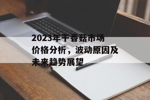 2023年干香菇市场价格分析，波动原因及未来趋势展望
