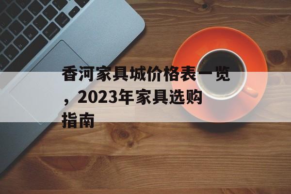 香河家具城价格表一览，2023年家具选购指南