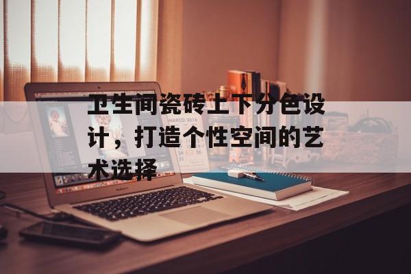 卫生间瓷砖上下分色设计，打造个性空间的艺术选择