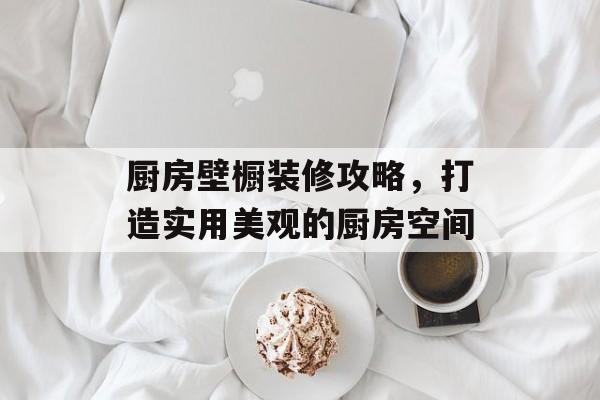 厨房壁橱装修攻略，打造实用美观的厨房空间