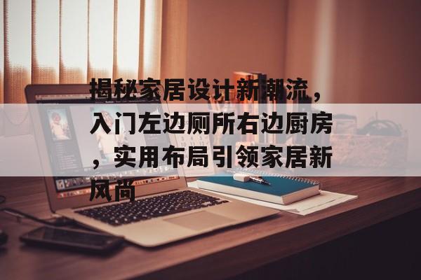 揭秘家居设计新潮流，入门左边厕所右边厨房，实用布局引领家居新风尚