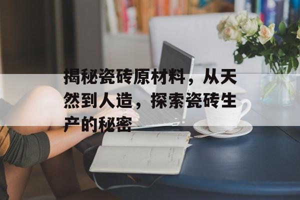 揭秘瓷砖原材料，从天然到人造，探索瓷砖生产的秘密