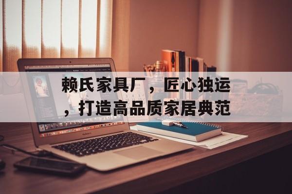 赖氏家具厂，匠心独运，打造高品质家居典范