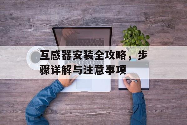 互感器安装全攻略，步骤详解与注意事项