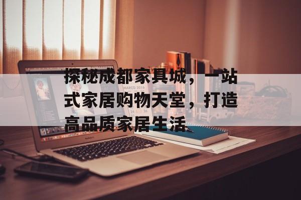探秘成都家具城，一站式家居购物天堂，打造高品质家居生活