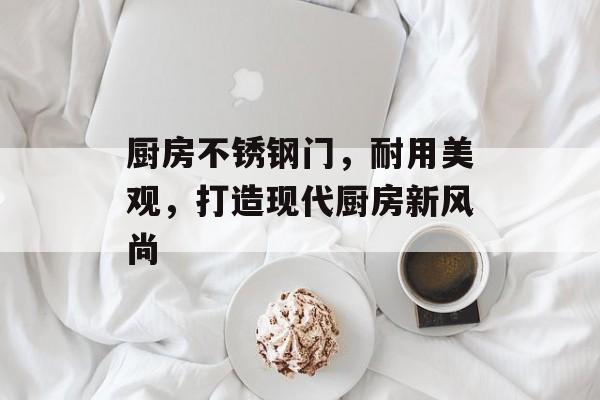 厨房不锈钢门，耐用美观，打造现代厨房新风尚