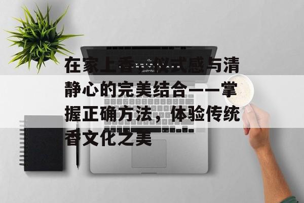 在家上香，仪式感与清静心的完美结合——掌握正确方法，体验传统香文化之美