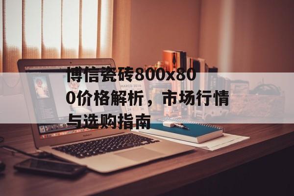 博信瓷砖800x800价格解析，市场行情与选购指南