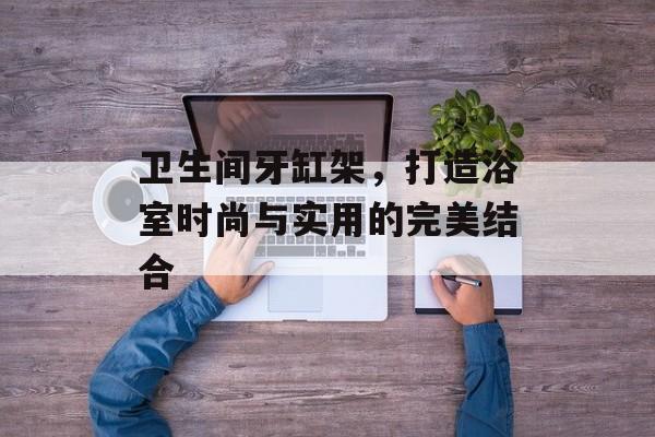 卫生间牙缸架，打造浴室时尚与实用的完美结合
