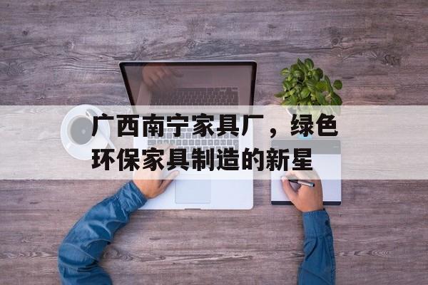 广西南宁家具厂，绿色环保家具制造的新星