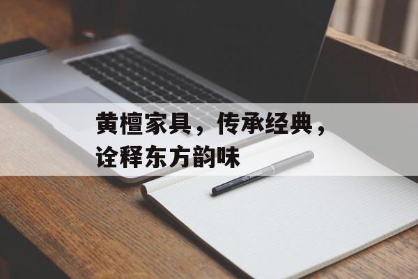 黄檀家具，传承经典，诠释东方韵味