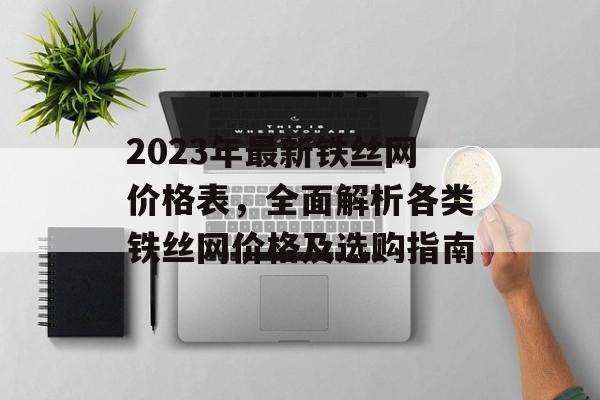 2023年最新铁丝网价格表，全面解析各类铁丝网价格及选购指南