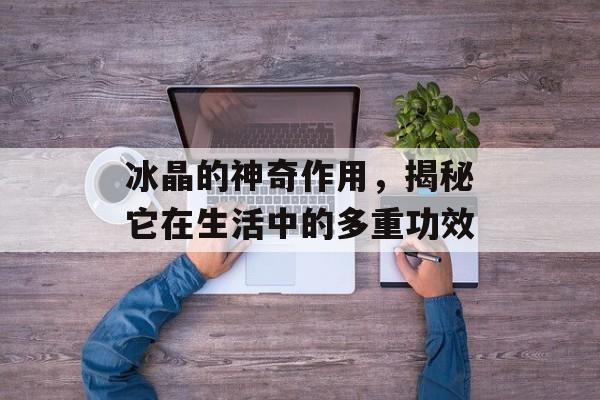 冰晶的神奇作用，揭秘它在生活中的多重功效