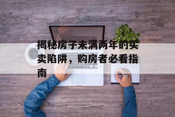 揭秘房子未满两年的买卖陷阱，购房者必看指南