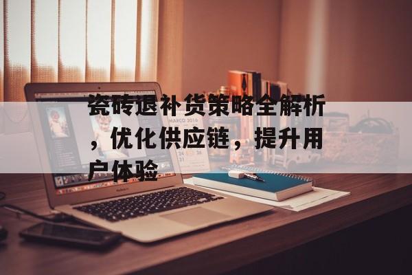 瓷砖退补货策略全解析，优化供应链，提升用户体验