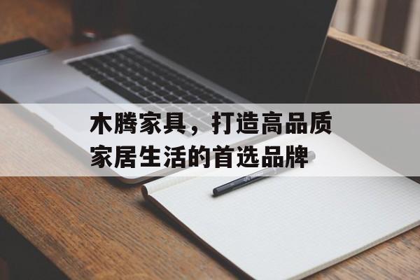 木腾家具，打造高品质家居生活的首选品牌