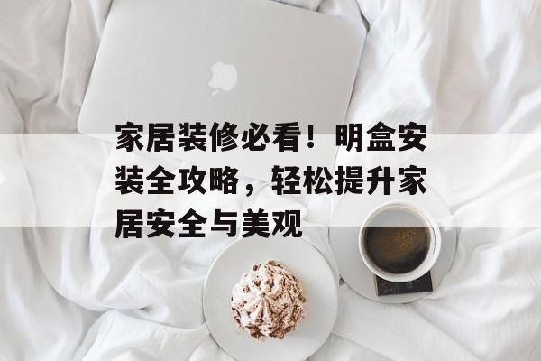家居装修必看！明盒安装全攻略，轻松提升家居安全与美观