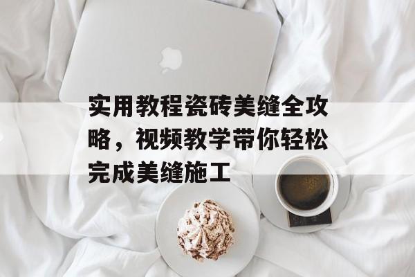 实用教程瓷砖美缝全攻略，视频教学带你轻松完成美缝施工
