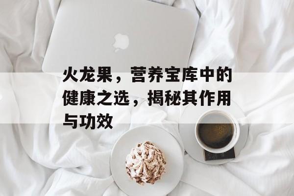 火龙果，营养宝库中的健康之选，揭秘其作用与功效