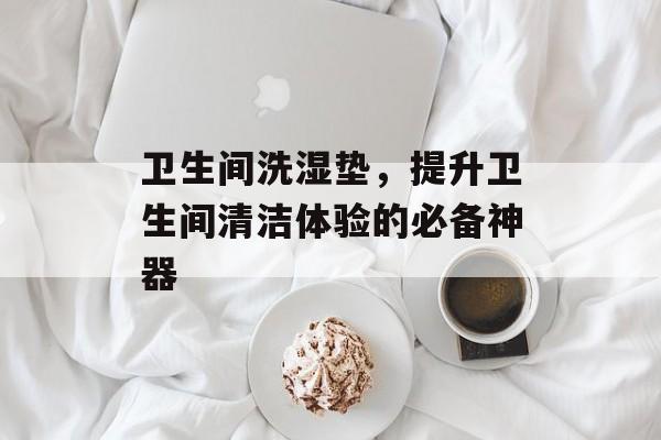 卫生间洗湿垫，提升卫生间清洁体验的必备神器