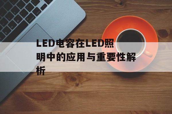 LED电容在LED照明中的应用与重要性解析