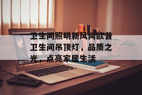 卫生间照明新风尚欧普卫生间吊顶灯，品质之光，点亮家居生活