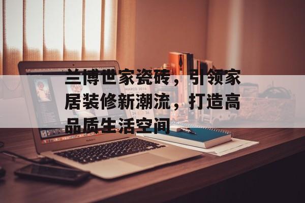 兰博世家瓷砖，引领家居装修新潮流，打造高品质生活空间