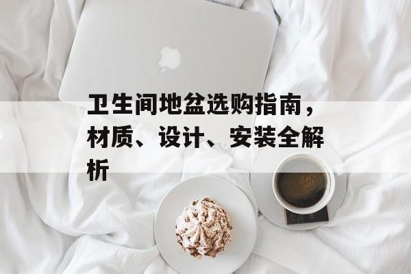 卫生间地盆选购指南，材质、设计、安装全解析