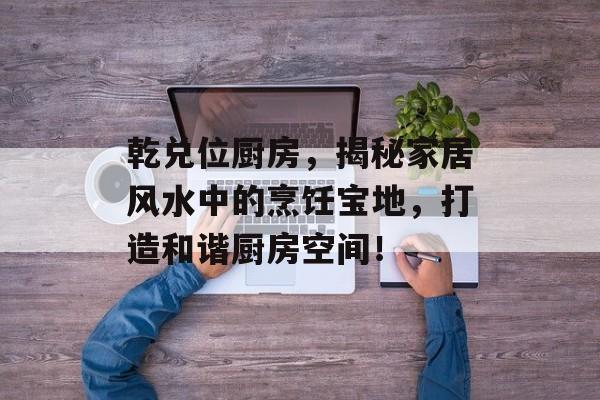 乾兑位厨房，揭秘家居风水中的烹饪宝地，打造和谐厨房空间！