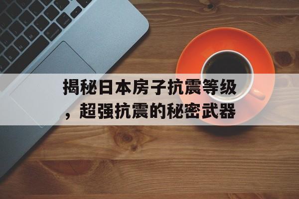 揭秘日本房子抗震等级，超强抗震的秘密武器