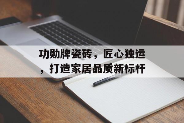 功勋牌瓷砖，匠心独运，打造家居品质新标杆