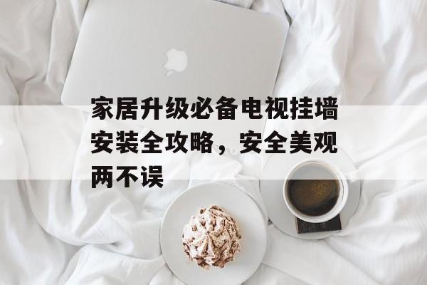 家居升级必备电视挂墙安装全攻略，安全美观两不误