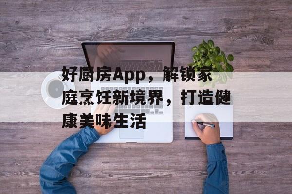 好厨房App，解锁家庭烹饪新境界，打造健康美味生活