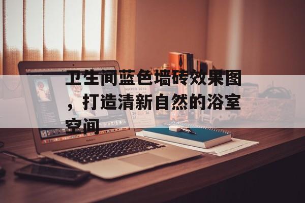 卫生间蓝色墙砖效果图，打造清新自然的浴室空间