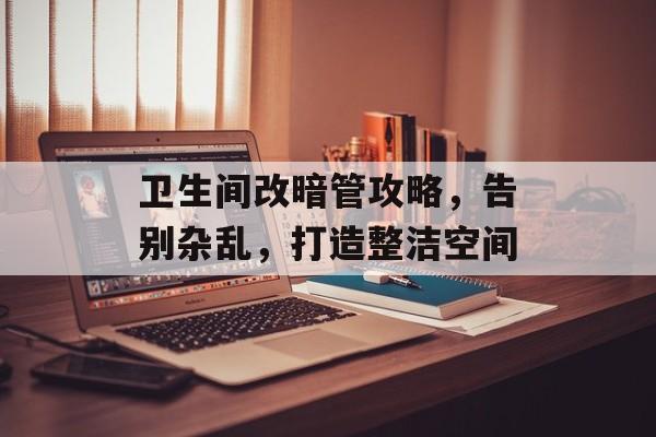 卫生间改暗管攻略，告别杂乱，打造整洁空间