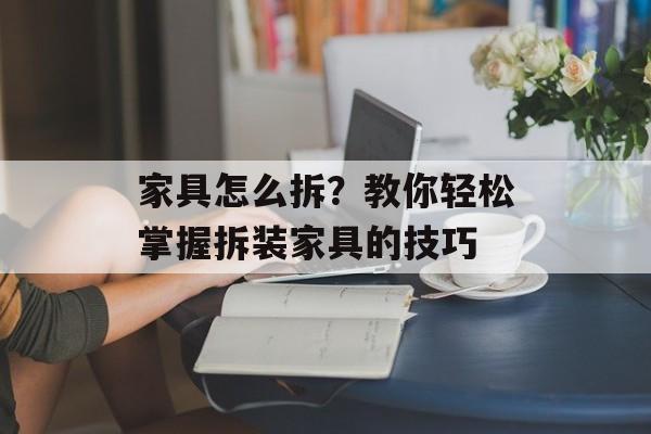 家具怎么拆？教你轻松掌握拆装家具的技巧