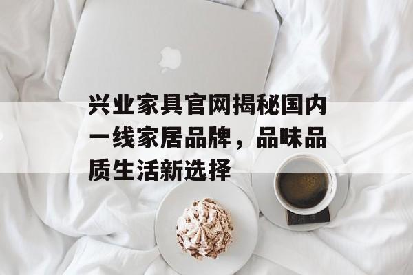 兴业家具官网揭秘国内一线家居品牌，品味品质生活新选择