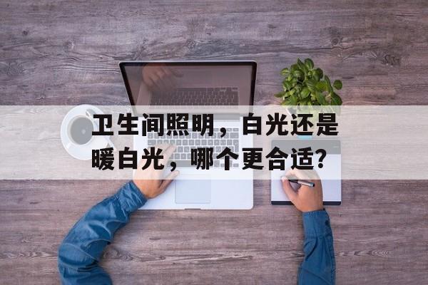 卫生间照明，白光还是暖白光，哪个更合适？