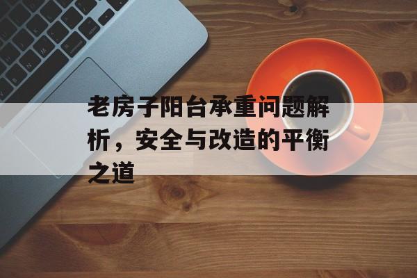 老房子阳台承重问题解析，安全与改造的平衡之道