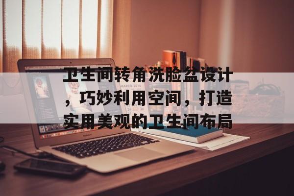 卫生间转角洗脸盆设计，巧妙利用空间，打造实用美观的卫生间布局