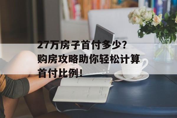27万房子首付多少？购房攻略助你轻松计算首付比例！