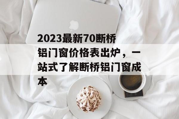 2023最新70断桥铝门窗价格表出炉，一站式了解断桥铝门窗成本