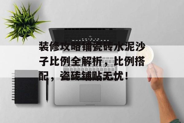 装修攻略铺瓷砖水泥沙子比例全解析，比例搭配，瓷砖铺贴无忧！