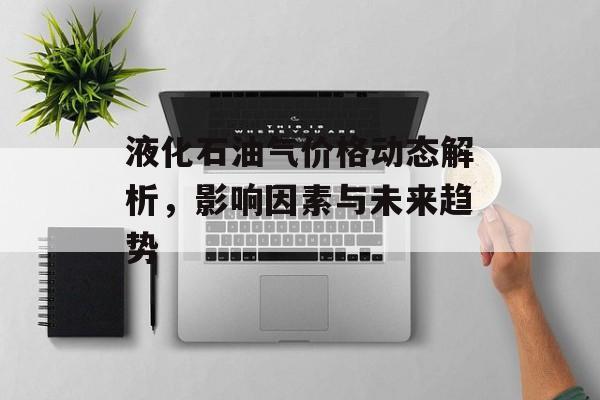 液化石油气价格动态解析，影响因素与未来趋势