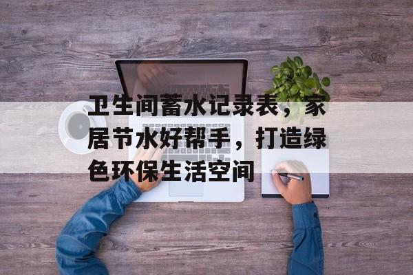 卫生间蓄水记录表，家居节水好帮手，打造绿色环保生活空间