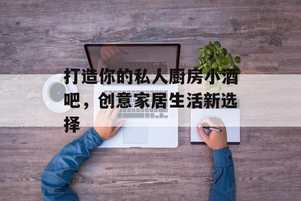 打造你的私人厨房小酒吧，创意家居生活新选择
