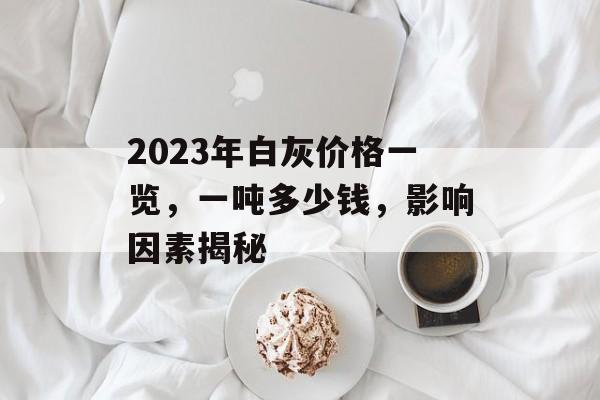 2023年白灰价格一览，一吨多少钱，影响因素揭秘