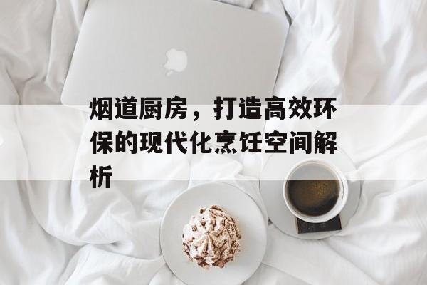 烟道厨房，打造高效环保的现代化烹饪空间解析